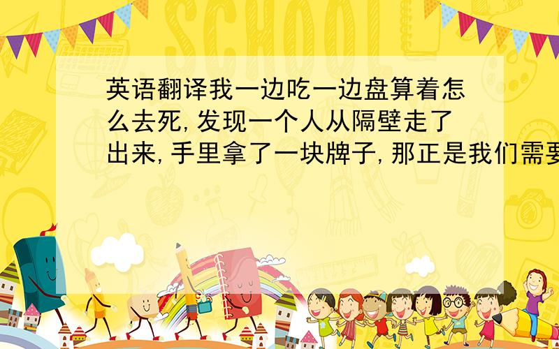 英语翻译我一边吃一边盘算着怎么去死,发现一个人从隔壁走了出来,手里拿了一块牌子,那正是我们需要的!我跑过去,那是一家毫不