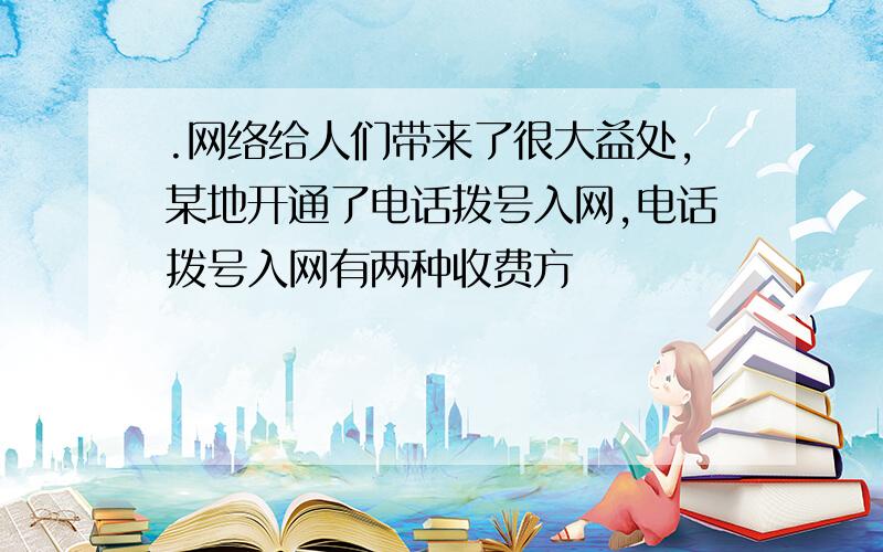 .网络给人们带来了很大益处,某地开通了电话拨号入网,电话拨号入网有两种收费方