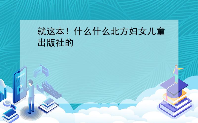 就这本！什么什么北方妇女儿童出版社的