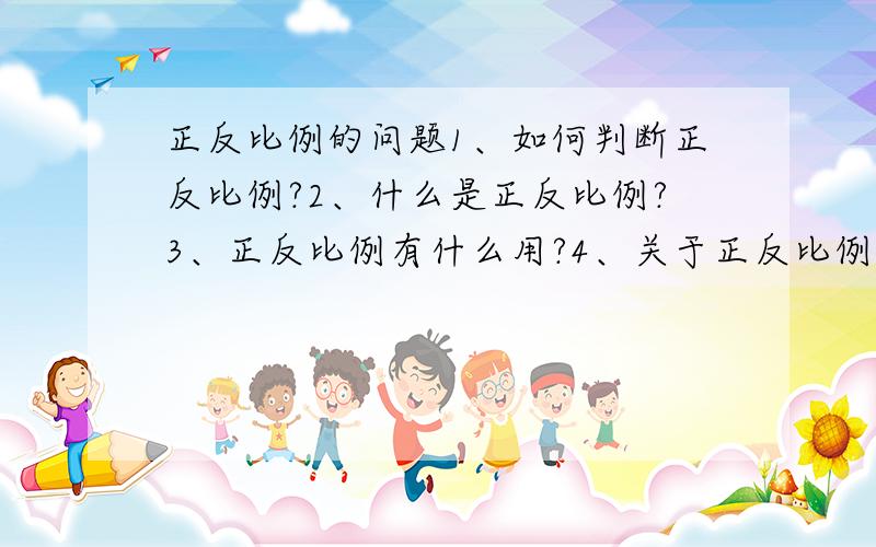 正反比例的问题1、如何判断正反比例?2、什么是正反比例?3、正反比例有什么用?4、关于正反比例的题目,（第4题可答可不答