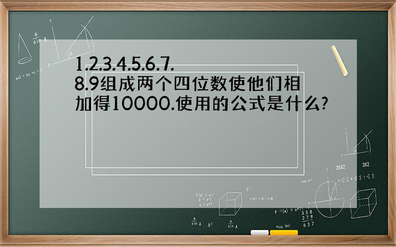 1.2.3.4.5.6.7.8.9组成两个四位数使他们相加得10000.使用的公式是什么?