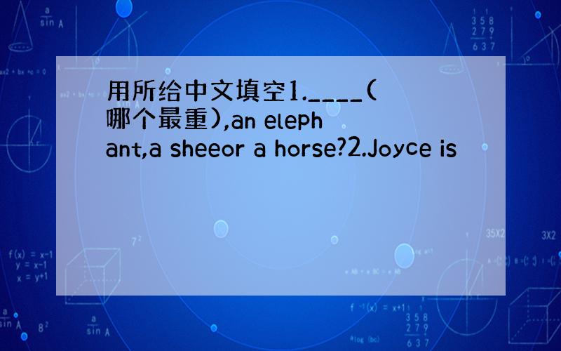 用所给中文填空1.____(哪个最重),an elephant,a sheeor a horse?2.Joyce is