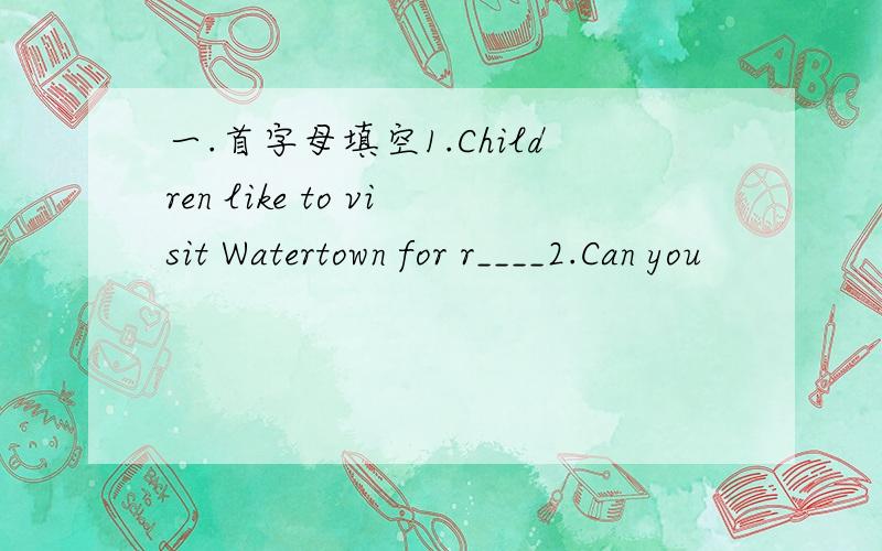 一.首字母填空1.Children like to visit Watertown for r____2.Can you