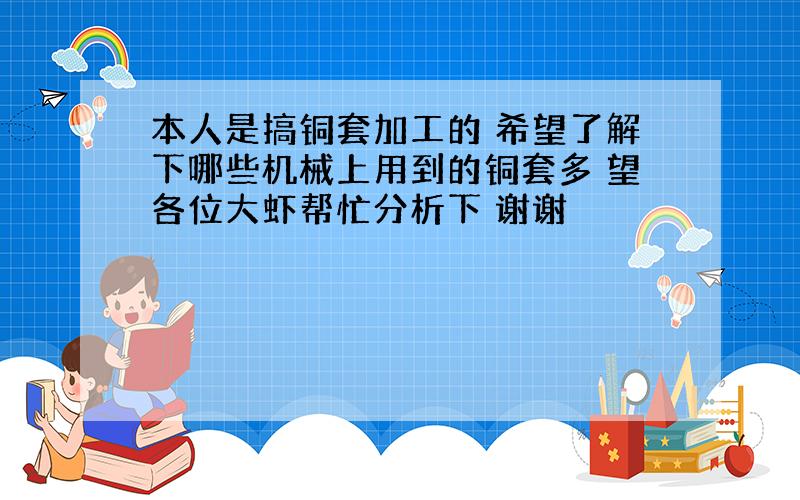 本人是搞铜套加工的 希望了解下哪些机械上用到的铜套多 望各位大虾帮忙分析下 谢谢