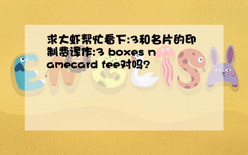 求大虾帮忙看下:3和名片的印制费译作:3 boxes namecard fee对吗?