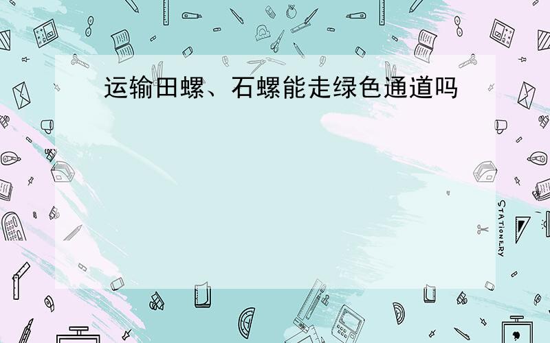 运输田螺、石螺能走绿色通道吗