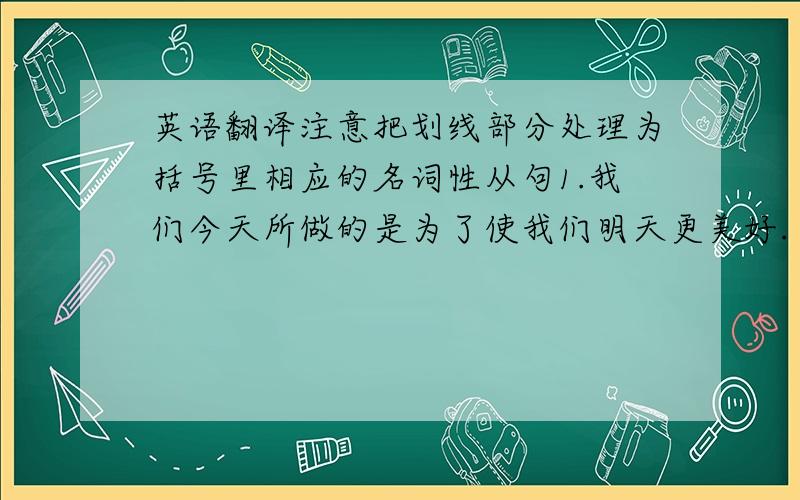 英语翻译注意把划线部分处理为括号里相应的名词性从句1.我们今天所做的是为了使我们明天更美好.（主语从句）2.是否本周召开