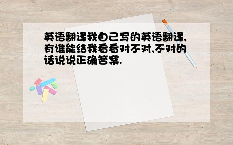 英语翻译我自己写的英语翻译,有谁能给我看看对不对,不对的话说说正确答案.