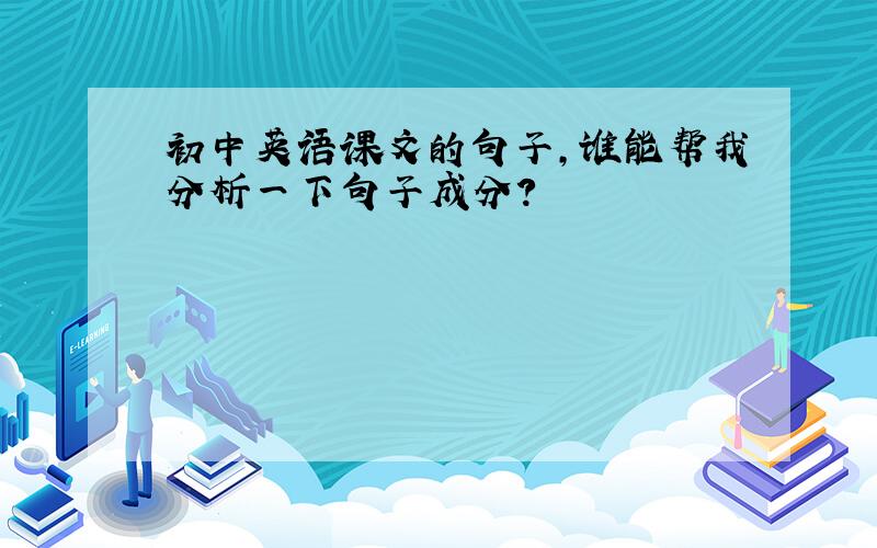 初中英语课文的句子,谁能帮我分析一下句子成分?