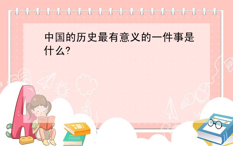 中国的历史最有意义的一件事是什么?