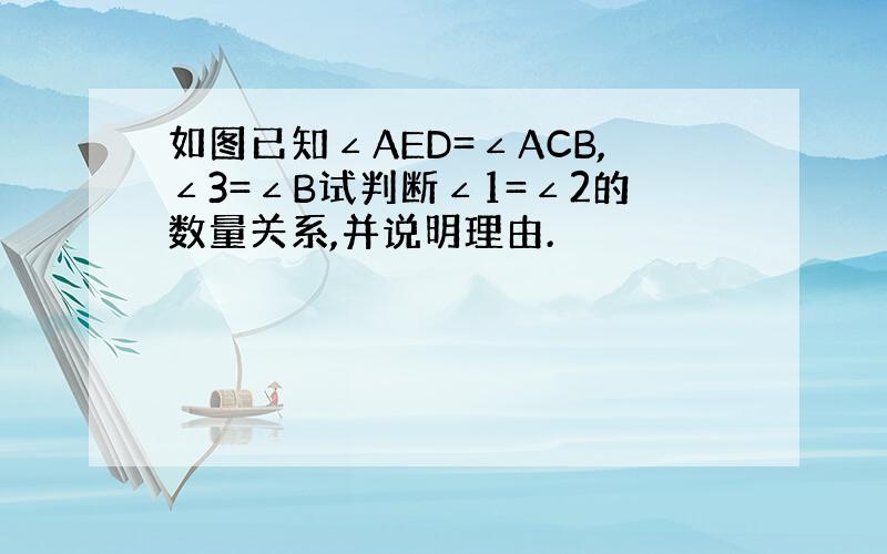 如图已知∠AED=∠ACB,∠3=∠B试判断∠1=∠2的数量关系,并说明理由.