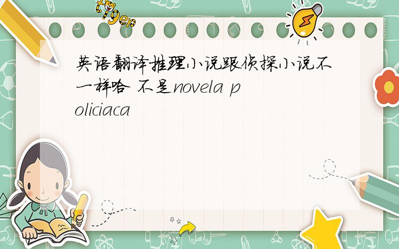 英语翻译推理小说跟侦探小说不一样哈 不是novela policiaca