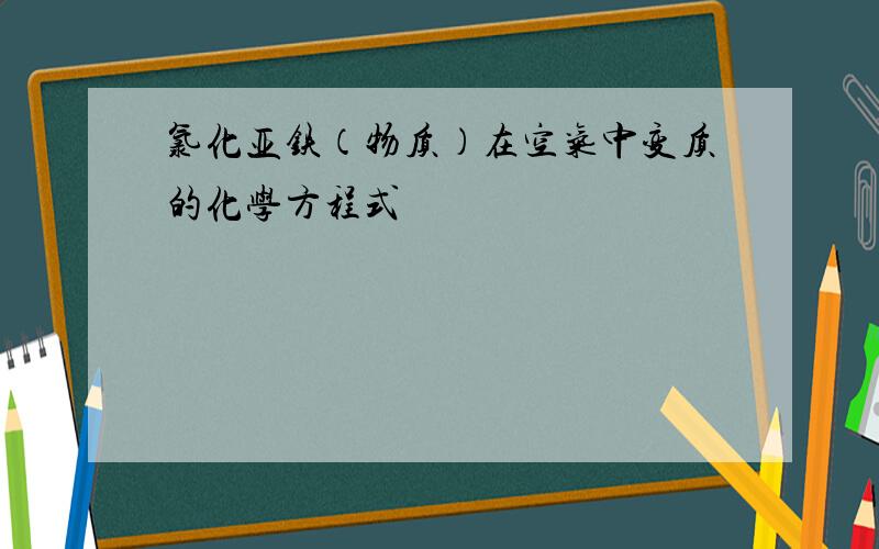 氯化亚铁（物质）在空气中变质的化学方程式