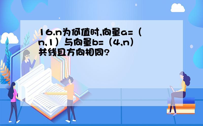 16.n为何值时,向量a=（n,1）与向量b=（4,n）共线且方向相同?