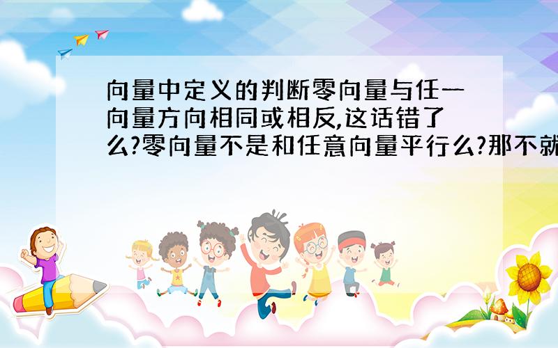 向量中定义的判断零向量与任一向量方向相同或相反,这话错了么?零向量不是和任意向量平行么?那不就等于方向相同或相反吗?