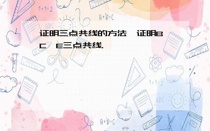 证明三点共线的方法,证明B、C、E三点共线.