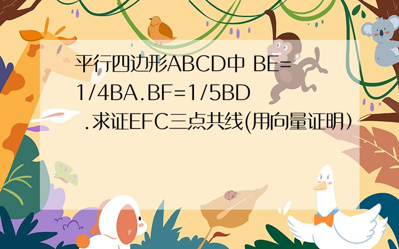 平行四边形ABCD中 BE=1/4BA.BF=1/5BD .求证EFC三点共线(用向量证明）