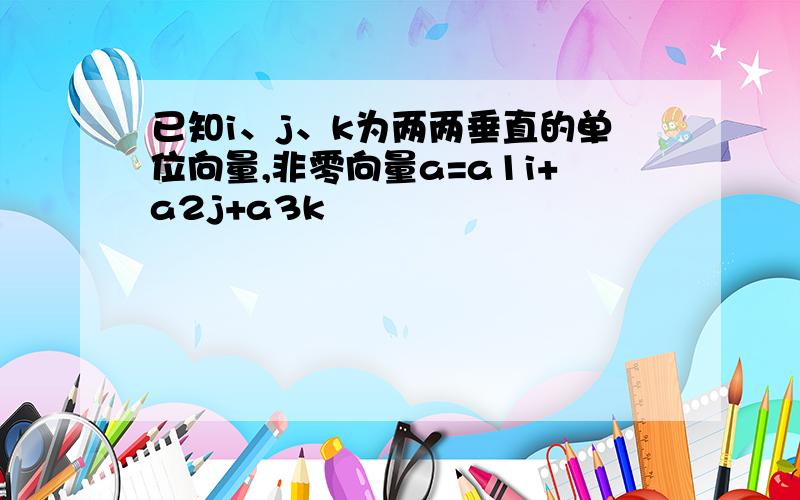 已知i、j、k为两两垂直的单位向量,非零向量a=a1i+a2j+a3k