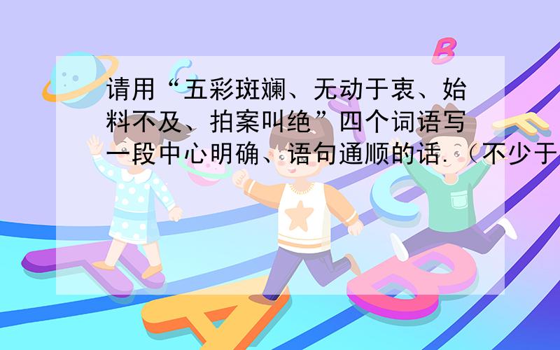 请用“五彩斑斓、无动于衷、始料不及、拍案叫绝”四个词语写一段中心明确、语句通顺的话.（不少于50字）