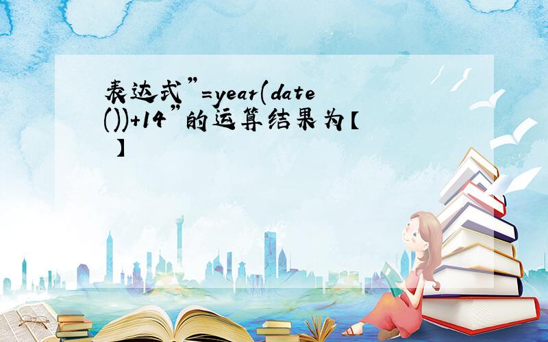 表达式”=year(date())+14”的运算结果为【 】