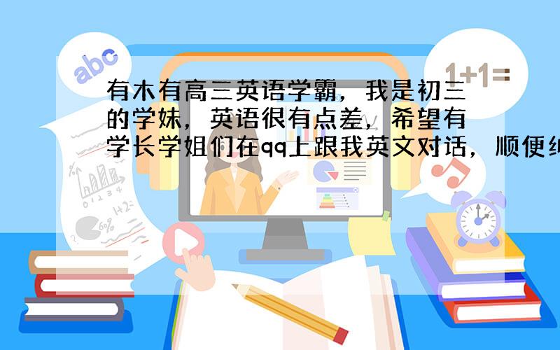 有木有高三英语学霸，我是初三的学妹，英语很有点差，希望有学长学姐们在qq上跟我英文对话，顺便纠正我的语法错误，让我英语有