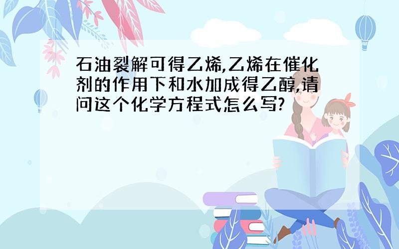 石油裂解可得乙烯,乙烯在催化剂的作用下和水加成得乙醇,请问这个化学方程式怎么写?