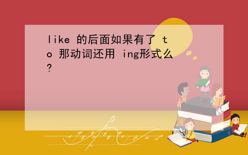 like 的后面如果有了 to 那动词还用 ing形式么?