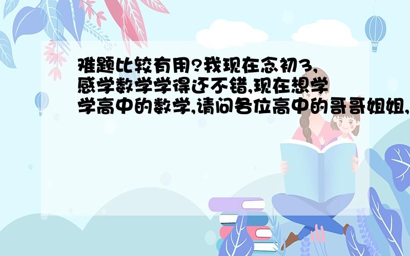 难题比较有用?我现在念初3,感学数学学得还不错,现在想学学高中的数学,请问各位高中的哥哥姐姐,高中数学的哪些知识对解决初