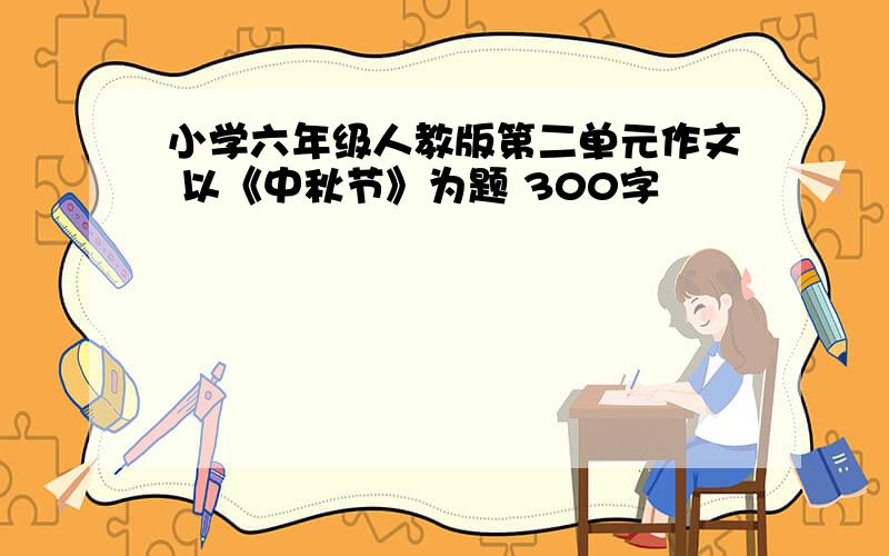 小学六年级人教版第二单元作文 以《中秋节》为题 300字