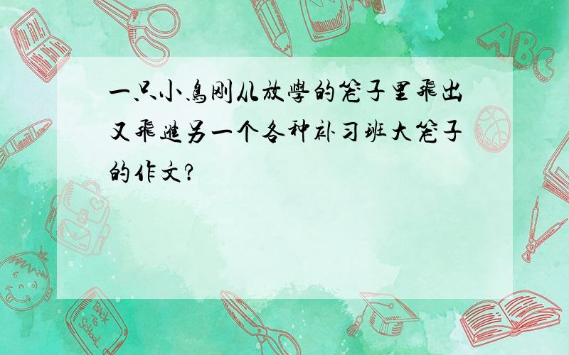 一只小鸟刚从放学的笼子里飞出又飞进另一个各种补习班大笼子的作文?