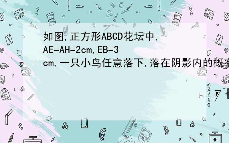 如图,正方形ABCD花坛中,AE=AH=2cm,EB=3cm,一只小鸟任意落下,落在阴影内的概率是多少?