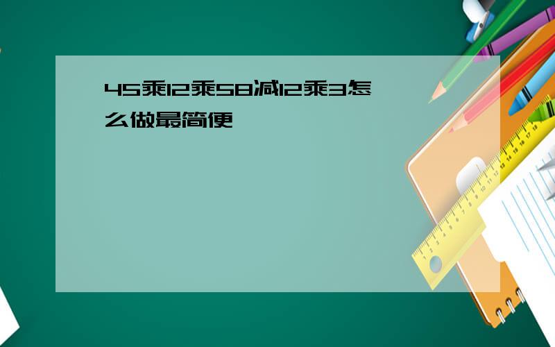 45乘12乘58减12乘3怎么做最简便