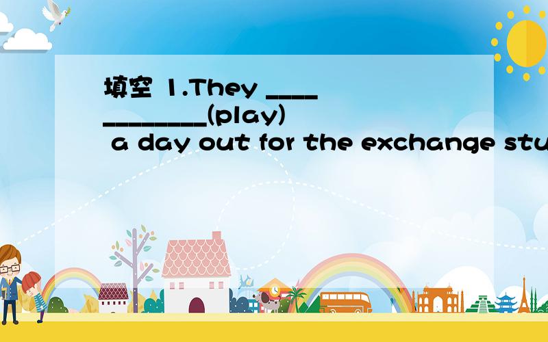 填空 1.They ____________(play) a day out for the exchange stud