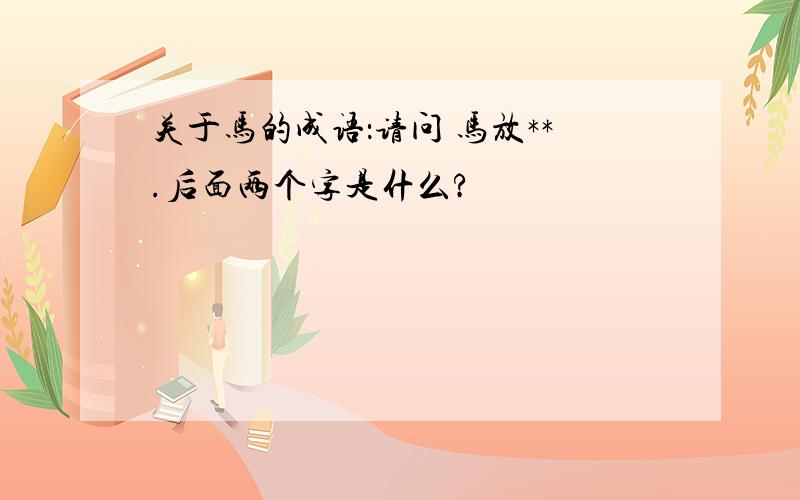 关于马的成语：请问 马放**.后面两个字是什么?