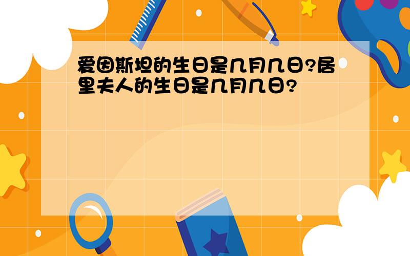 爱因斯坦的生日是几月几日?居里夫人的生日是几月几日?