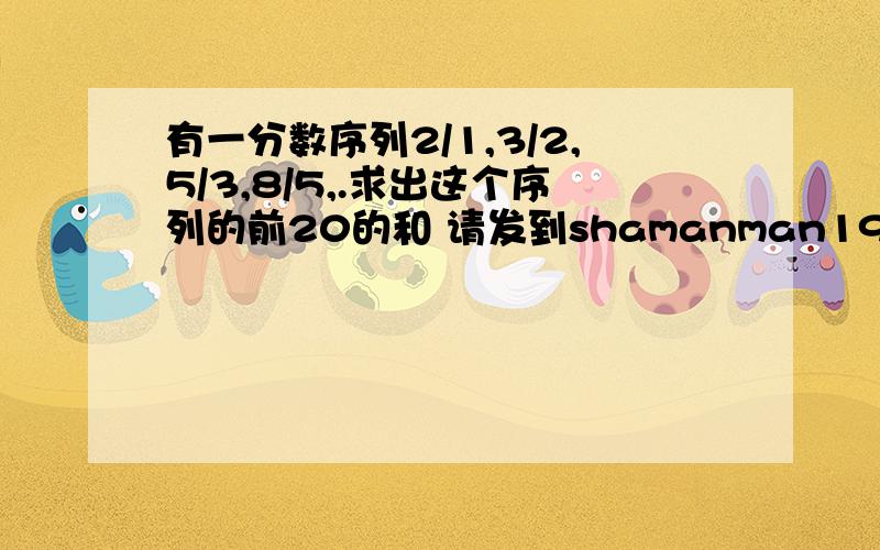 有一分数序列2/1,3/2,5/3,8/5,.求出这个序列的前20的和 请发到shamanman19