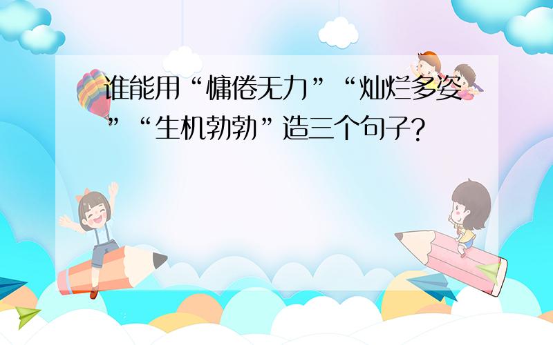 谁能用“慵倦无力”“灿烂多姿”“生机勃勃”造三个句子?