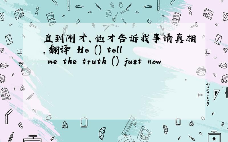 直到刚才,他才告诉我事情真相,翻译 He () tell me the truth () just now