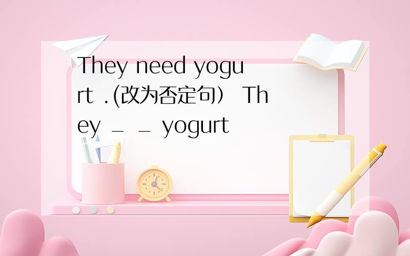 They need yogurt .(改为否定句） They _ _ yogurt