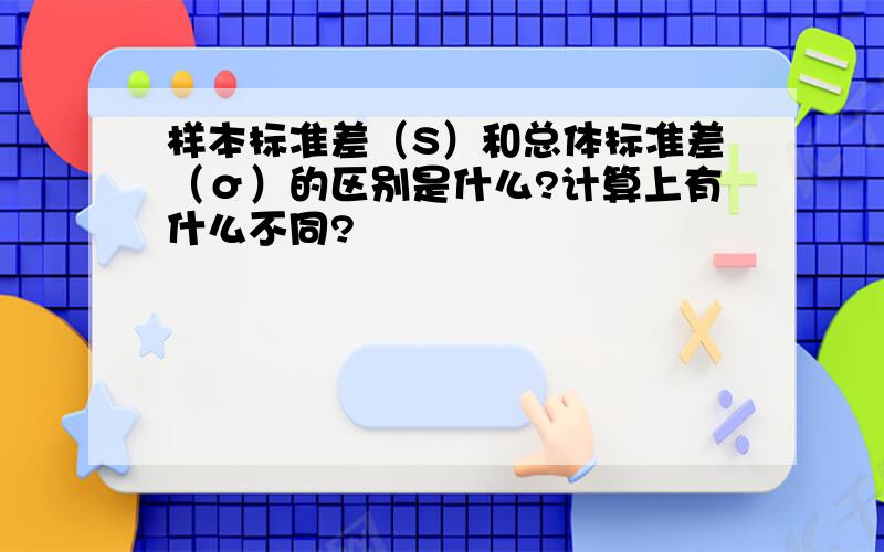 样本标准差（S）和总体标准差（σ）的区别是什么?计算上有什么不同?