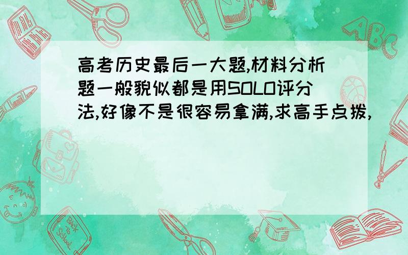 高考历史最后一大题,材料分析题一般貌似都是用SOLO评分法,好像不是很容易拿满,求高手点拨,