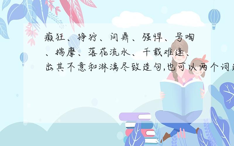 癫狂、狰狞、问鼎、强悍、号啕、揣摩、落花流水、千载难逢、出其不意和淋漓尽致造句,也可以两个词造一个