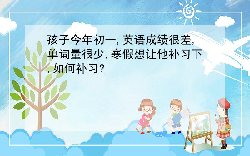 孩子今年初一,英语成绩很差,单词量很少,寒假想让他补习下,如何补习?