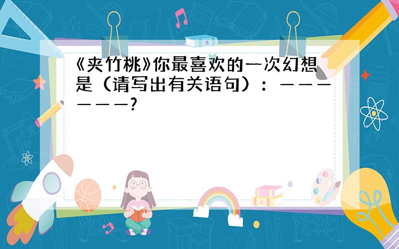 《夹竹桃》你最喜欢的一次幻想是（请写出有关语句）：——————?