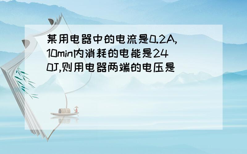 某用电器中的电流是0.2A,10min内消耗的电能是240J,则用电器两端的电压是