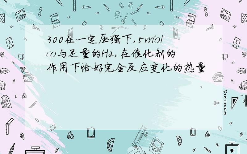 300在一定压强下,5molco与足量的H2,在催化剂的作用下恰好完全反应变化的热量