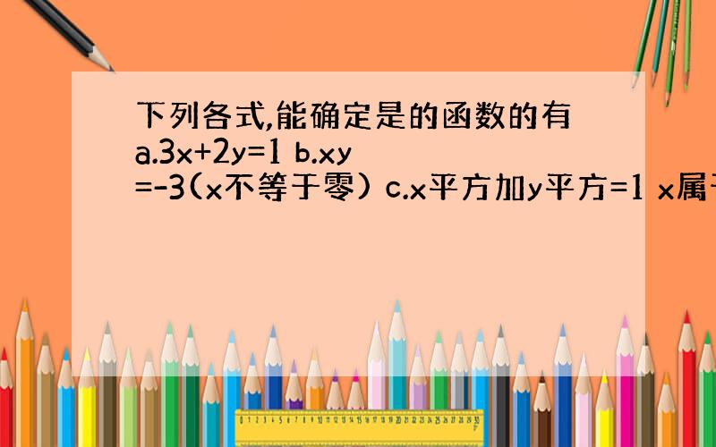 下列各式,能确定是的函数的有a.3x+2y=1 b.xy=-3(x不等于零) c.x平方加y平方=1 x属于[-,0)