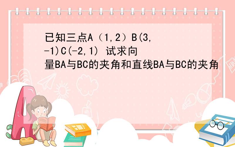 已知三点A（1,2）B(3,-1)C(-2,1) 试求向量BA与BC的夹角和直线BA与BC的夹角