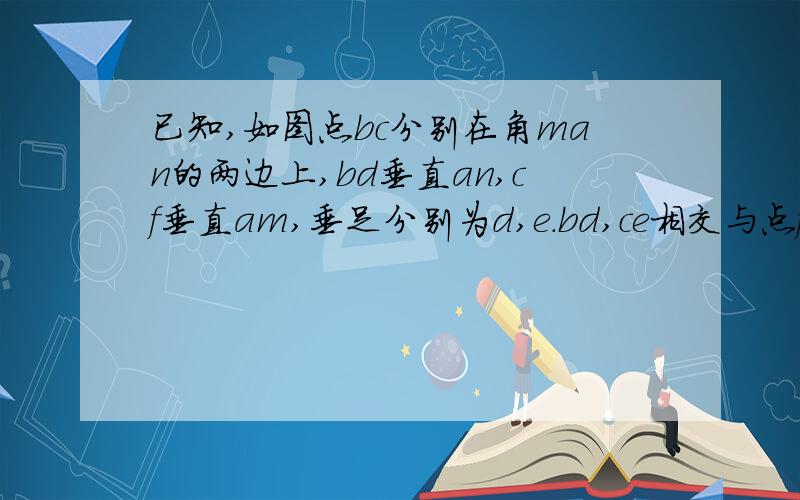 已知,如图点bc分别在角man的两边上,bd垂直an,cf垂直am,垂足分别为d,e.bd,ce相交与点f,且be等于c