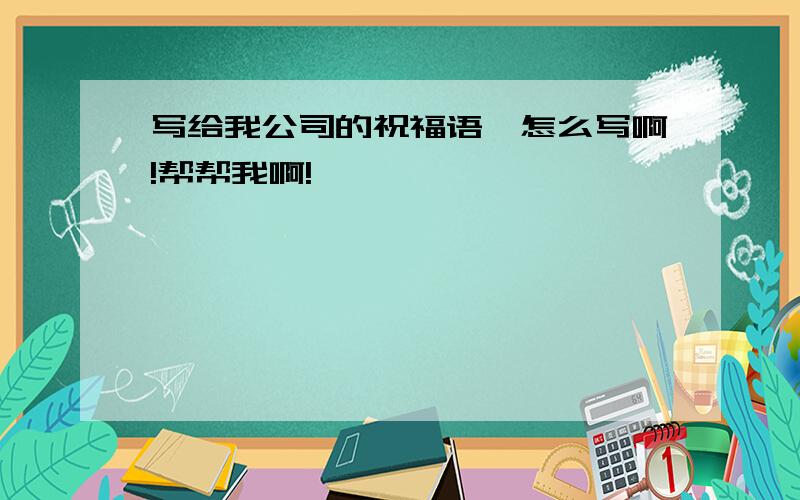 写给我公司的祝福语,怎么写啊!帮帮我啊!